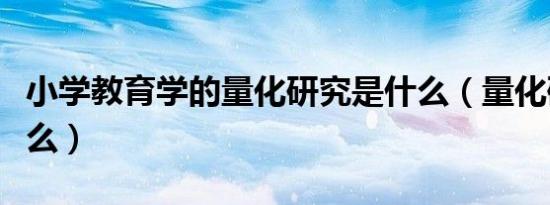 小学教育学的量化研究是什么（量化研究是什么）