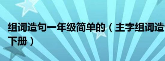 组词造句一年级简单的（主字组词造句一年级下册）