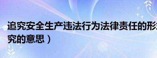 追究安全生产违法行为法律责任的形式有（追究的意思）