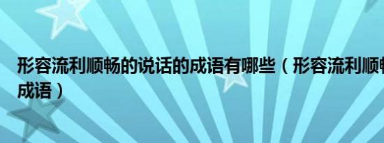 形容流利顺畅的说话的成语有哪些（形容流利顺畅的说话的成语）