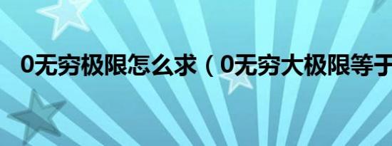 0无穷极限怎么求（0无穷大极限等于0吗）