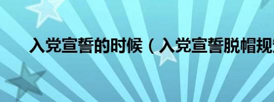 入党宣誓的时候（入党宣誓脱帽规定）