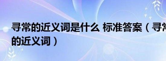 寻常的近义词是什么 标准答案（寻常和身段的近义词）