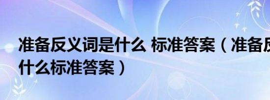 准备反义词是什么 标准答案（准备反义词是什么标准答案）