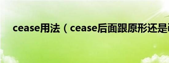 cease用法（cease后面跟原形还是ing）