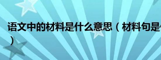 语文中的材料是什么意思（材料句是什么意思）