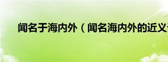 闻名于海内外（闻名海内外的近义词）