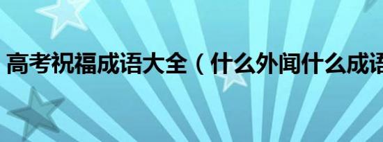 高考祝福成语大全（什么外闻什么成语大全）