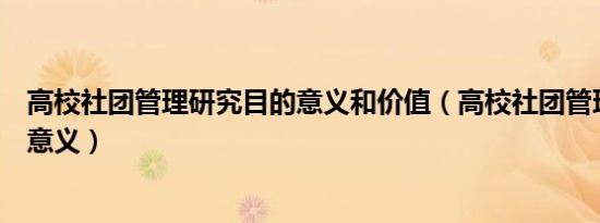 高校社团管理研究目的意义和价值（高校社团管理研究目的意义）