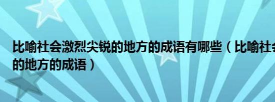 比喻社会激烈尖锐的地方的成语有哪些（比喻社会激烈尖锐的地方的成语）