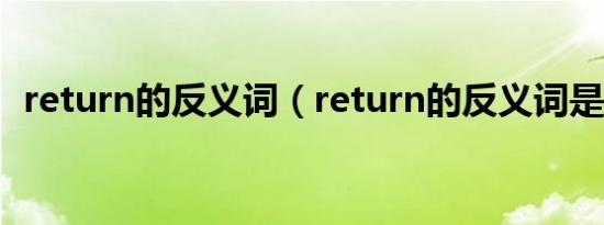 return的反义词（return的反义词是什么）