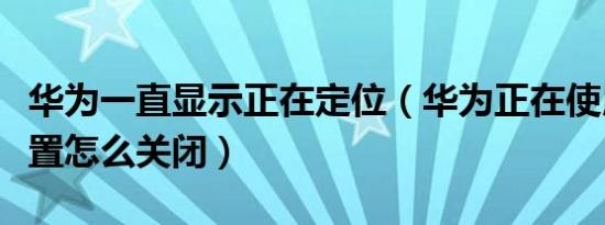 华为一直显示正在定位（华为正在使用地理位置怎么关闭）