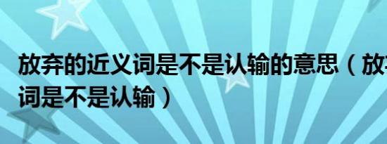 放弃的近义词是不是认输的意思（放弃的近义词是不是认输）