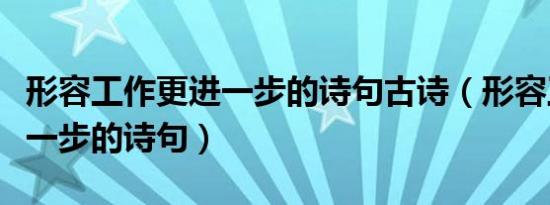 形容工作更进一步的诗句古诗（形容工作更进一步的诗句）