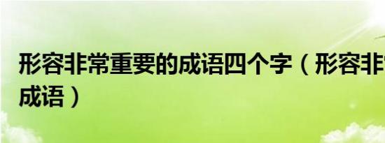 形容非常重要的成语四个字（形容非常重要的成语）