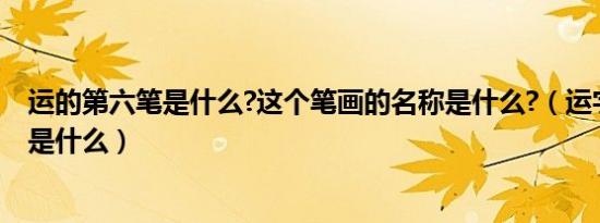 运的第六笔是什么?这个笔画的名称是什么?（运字第六笔画是什么）