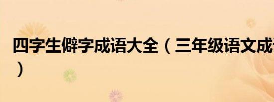 四字生僻字成语大全（三年级语文成语生僻字）