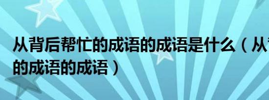 从背后帮忙的成语的成语是什么（从背后帮忙的成语的成语）