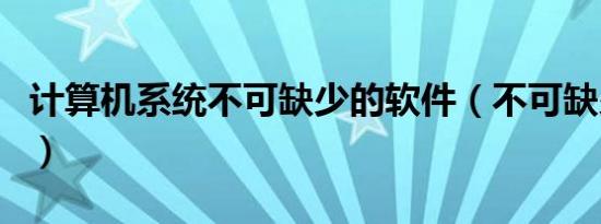 计算机系统不可缺少的软件（不可缺少近义词）