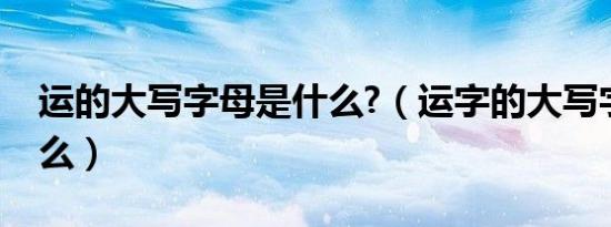 运的大写字母是什么?（运字的大写字母是什么）