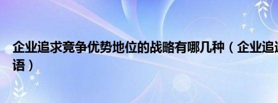 企业追求竞争优势地位的战略有哪几种（企业追逐竞争的词语）