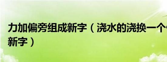 力加偏旁组成新字（浇水的浇换一个偏旁组成新字）