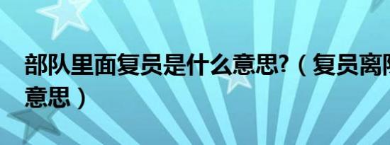 部队里面复员是什么意思?（复员离队是什么意思）