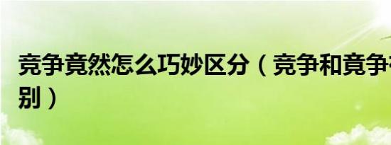 竞争竟然怎么巧妙区分（竞争和竟争有什么区别）