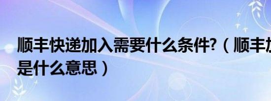 顺丰快递加入需要什么条件?（顺丰加入小队是什么意思）