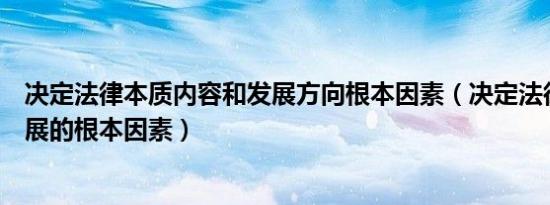 决定法律本质内容和发展方向根本因素（决定法律本质和发展的根本因素）