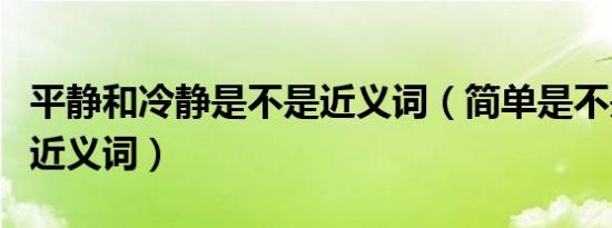 平静和冷静是不是近义词（简单是不是朴素的近义词）