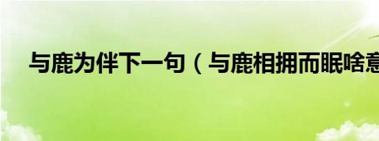 与鹿为伴下一句（与鹿相拥而眠啥意思）