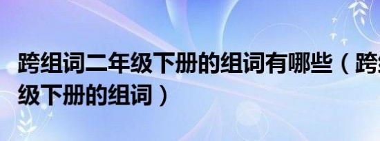 跨组词二年级下册的组词有哪些（跨组词二年级下册的组词）