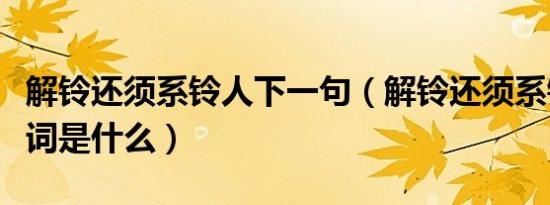 解铃还须系铃人下一句（解铃还须系铃人反义词是什么）