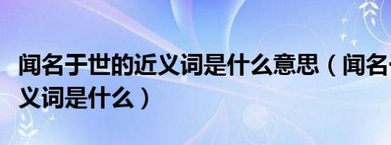 闻名于世的近义词是什么意思（闻名于世的近义词是什么）