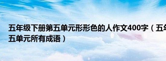 五年级下册第五单元形形色的人作文400字（五年级下册第五单元所有成语）