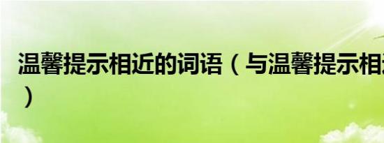 温馨提示相近的词语（与温馨提示相近的成语）