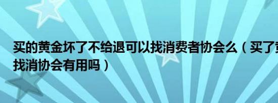 买的黄金坏了不给退可以找消费者协会么（买了黄金退不了找消协会有用吗）