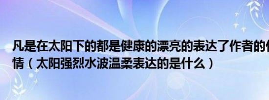 凡是在太阳下的都是健康的漂亮的表达了作者的什么思想感情（太阳强烈水波温柔表达的是什么）