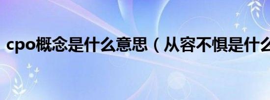 cpo概念是什么意思（从容不惧是什么意思）