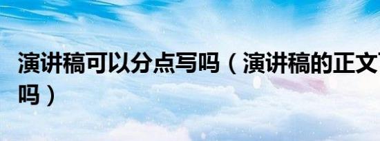 演讲稿可以分点写吗（演讲稿的正文可以分段吗）