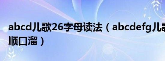 abcd儿歌26字母读法（abcdefg儿歌26字母顺口溜）