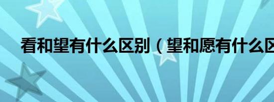 看和望有什么区别（望和愿有什么区别）