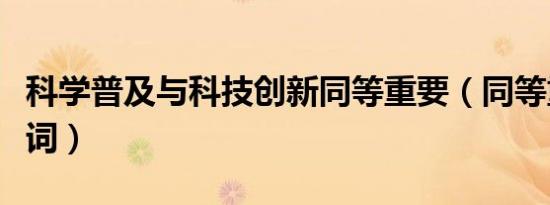 科学普及与科技创新同等重要（同等重要同义词）