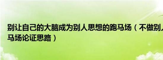 别让自己的大脑成为别人思想的跑马场（不做别人思想的跑马场论证思路）