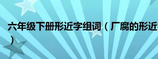 六年级下册形近字组词（厂腐的形近字并组词）