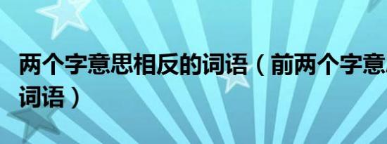 两个字意思相反的词语（前两个字意思相反的词语）