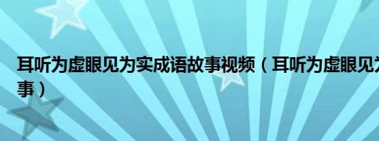 耳听为虚眼见为实成语故事视频（耳听为虚眼见为实成语故事）