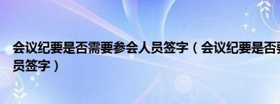 会议纪要是否需要参会人员签字（会议纪要是否要求参会人员签字）