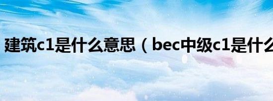 建筑c1是什么意思（bec中级c1是什么意思）